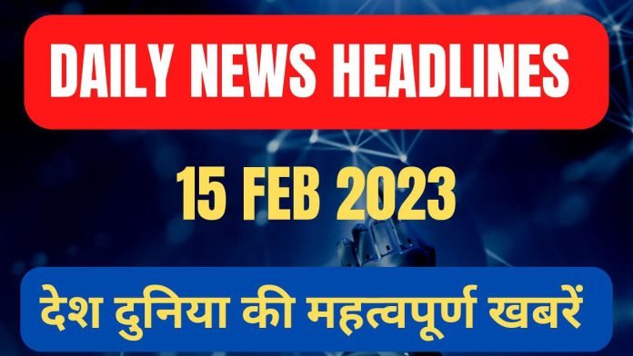 DAILY NEWS HEADLINE 15 FEB 2023